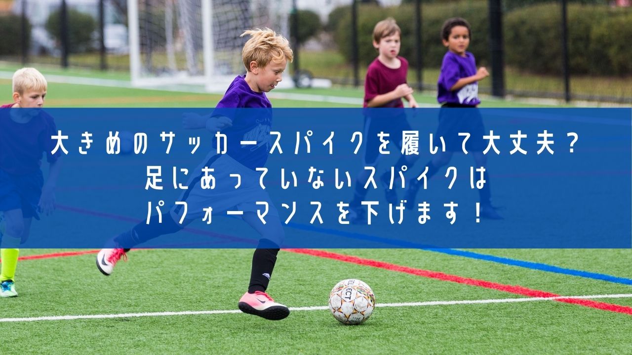 大きめのサッカースパイクを履いて大丈夫？足にあっていないスパイクはパフォーマンスを下げます！